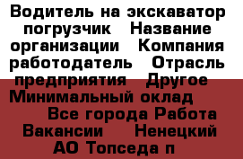 Водитель на экскаватор погрузчик › Название организации ­ Компания-работодатель › Отрасль предприятия ­ Другое › Минимальный оклад ­ 25 000 - Все города Работа » Вакансии   . Ненецкий АО,Топседа п.